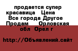 продается супер красавица › Цена ­ 50 - Все города Другое » Продам   . Орловская обл.,Орел г.